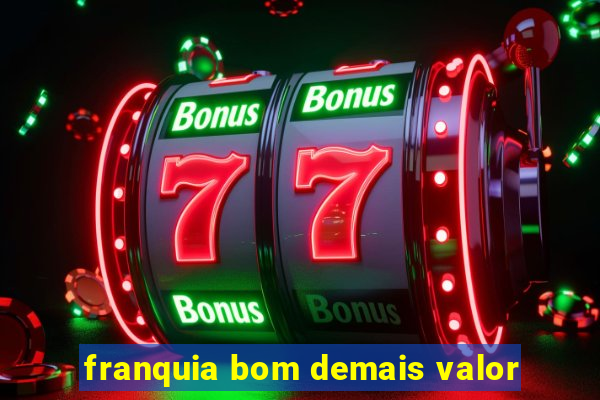 franquia bom demais valor